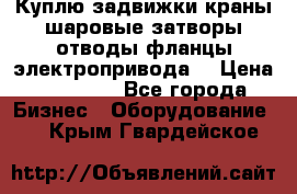 Куплю задвижки краны шаровые затворы отводы фланцы электропривода  › Цена ­ 90 000 - Все города Бизнес » Оборудование   . Крым,Гвардейское